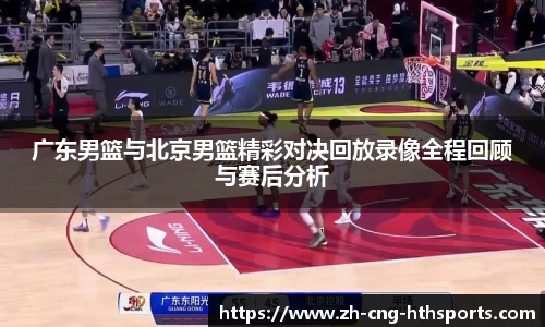 广东男篮与北京男篮精彩对决回放录像全程回顾与赛后分析
